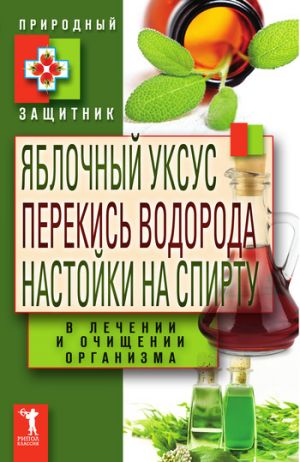 обложка книги Яблочный уксус, перекись водорода, настойки на спирту в лечении и очищении организма автора Ю. Николаева