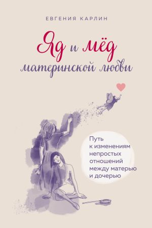 обложка книги Яд и мед материнской любви. Путь к изменениям непростых отношений между матерью и дочерью автора Евгения Карлин