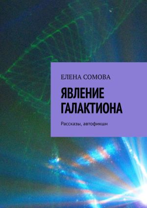 обложка книги Явление Галактиона. Рассказы, автофикшн автора Елена Сомова