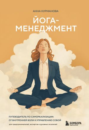 обложка книги Йога-менеджмент. Путеводитель по самореализации: от внутренней боли к управлению собой. Для предпринимателей, экспертов и духовных искателей автора Анна Курманова