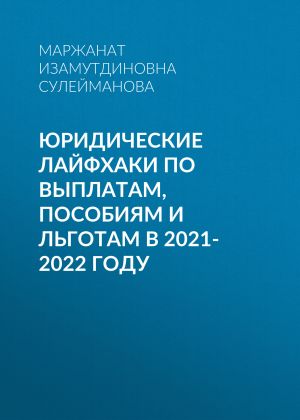 обложка книги Юридические лайфхаки по выплатам, пособиям и льготам в 2021-2022 году автора Маржанат Сулейманова