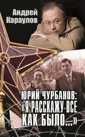 обложка книги Юрий Чурбанов: «Я расскажу все как было…» автора Андрей Караулов