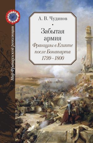 обложка книги Забытая армия. Французы в Египте после Бонапарта. 1799 – 1800 автора Александр Чудинов