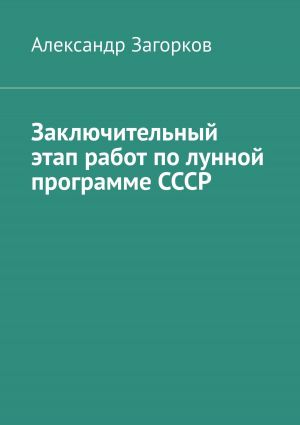 обложка книги Заключительный этап работ по лунной программе СССР автора Александр Загорков