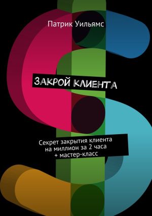 обложка книги Закрой клиента. Секрет закрытия клиента на миллион за 2 часа + мастер-класс автора Патрик Уильямс