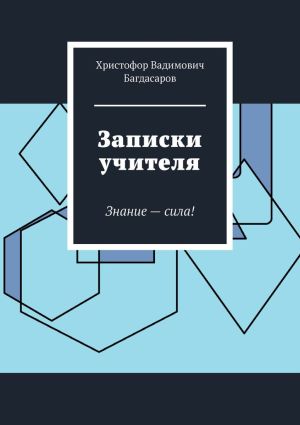 обложка книги Записки учителя. Знание – сила! автора Христофор Багдасаров