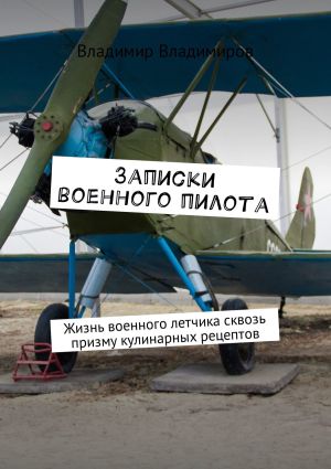 обложка книги Записки военного пилота. Жизнь военного летчика сквозь призму кулинарных рецептов автора Владимир Владимиров