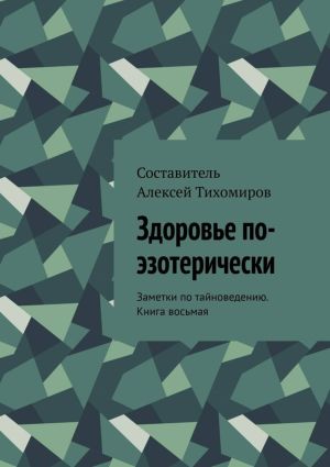 обложка книги Здоровье по-эзотерически. Заметки по тайноведению. Книга восьмая автора Алексей Тихомиров