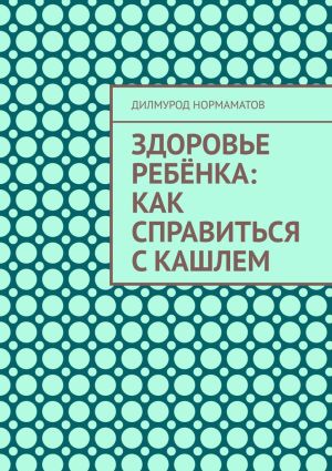 обложка книги Здоровье ребёнка: Как справиться с кашлем автора Дилмурод Нормаматов