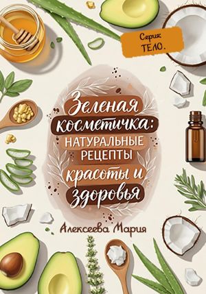 обложка книги «Зелёная косметичка: Натуральные рецепты красоты и здоровья» Серия: тело. автора Мария Алексеева