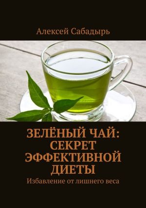 обложка книги Зелёный чай: секрет эффективной диеты. Избавление от лишнего веса автора Алексей Сабадырь