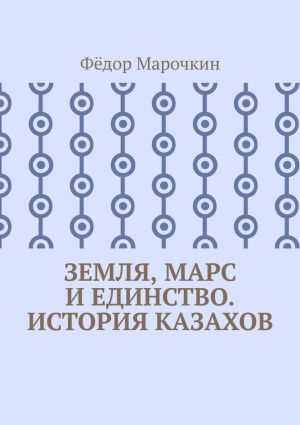 обложка книги Земля, Марс и единство. История казахов автора Фёдор Марочкин