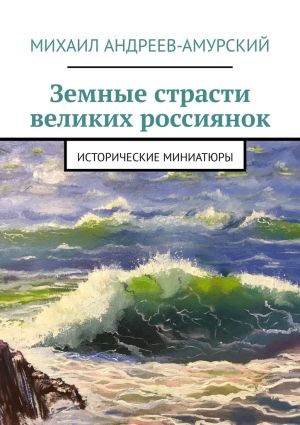 обложка книги Земные страсти великих россиянок. Исторические миниатюры автора Михаил Андреев-Амурский