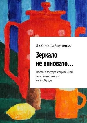 обложка книги Зеркало не виновато… Посты блоггера социальной сети, написанные на злобу дня автора Любовь Гайдученко