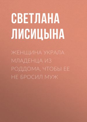 обложка книги Женщина украла младенца из роддома, чтобы ее не бросил муж автора Светлана ЛИСИЦЫНА