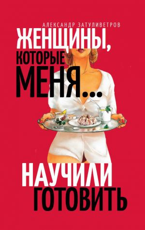 обложка книги Женщины, которые меня… научили готовить автора Александр Затуливетров