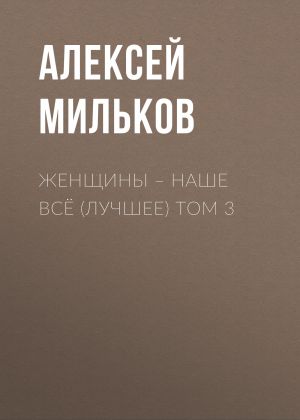 обложка книги Женщины – наше всё (лучшее) том 3 автора Алексей Мильков