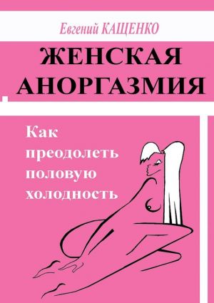 обложка книги Женская аноргазмия. Как преодолеть половую холодность автора Евгений Кащенко