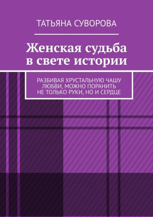 обложка книги Женская судьба в свете истории. Разбивая хрустальную чашу любви, можно поранить не только руки, но и сердце автора Татьяна Суворова