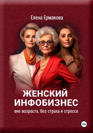 обложка книги Женский инфобизнес вне возраста, страха и стресса автора Елена Ермакова