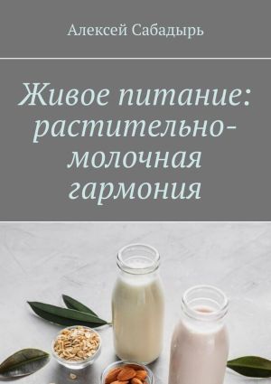 обложка книги Живое питание: растительно-молочная гармония автора Алексей Сабадырь