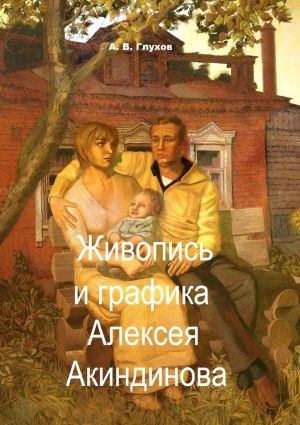 обложка книги Живопись и графика Алексея Акиндинова. Под редакцией Л. Г. Серебряковой автора Александр Глухов