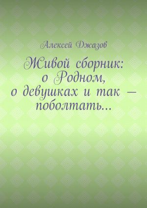 обложка книги Живой сборник: о Родном, о девушках и так – поболтать… автора Алексей Джазов