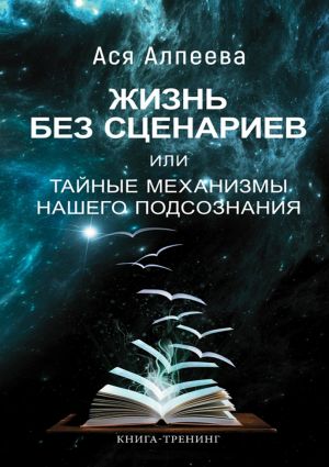 обложка книги Жизнь без сценариев, или Тайные механизмы нашего подсознания автора Ася Алпеева