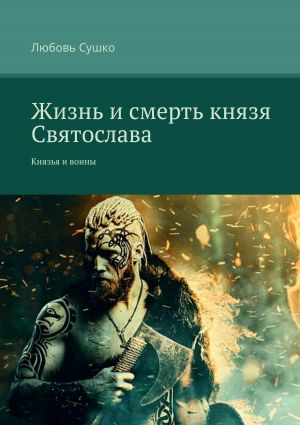 обложка книги Жизнь и смерть князя Святослава. Князья и воины автора Любовь Сушко