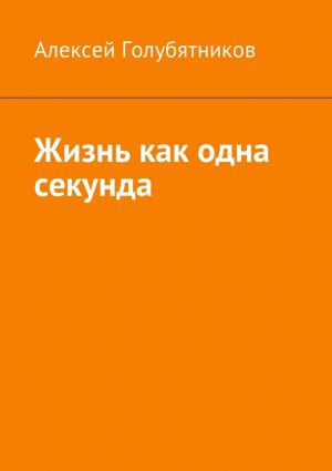 обложка книги Жизнь как одна секунда автора Алексей Голубятников