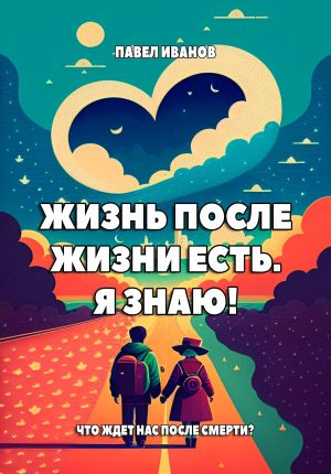 обложка книги Жизнь после жизни есть. Я знаю! Что ждет нас после смерти? автора Павел Иванов