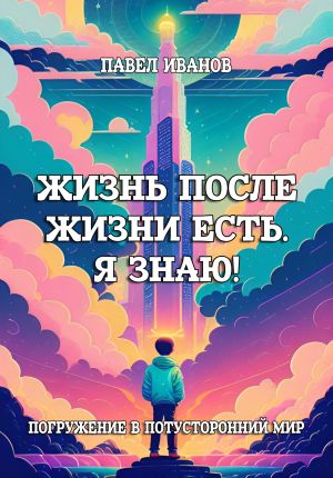 обложка книги Жизнь после жизни есть. Я знаю! Погружение в потусторонний мир автора Павел Иванов