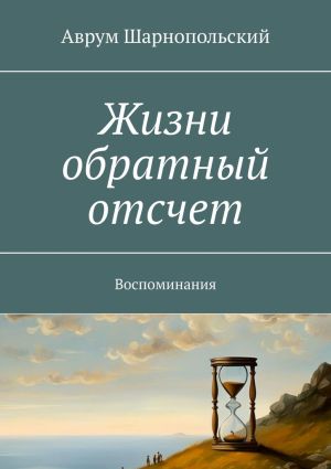 обложка книги Жизни обратный отсчет. Воспоминания автора Аврум Шарнопольский