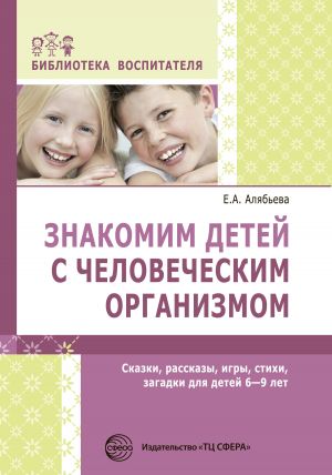 обложка книги Знакомим детей с человеческим организмом. Сказки, рассказы, игры, стихи, загадки для детей 6–9 лет автора Елена Алябьева