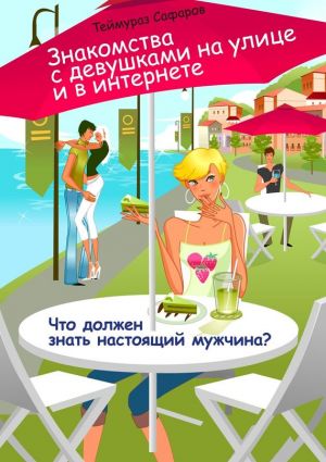 обложка книги Знакомства с девушками на улице и в интернете. Что должен знать настоящий мужчина? автора Теймураз Сафаров